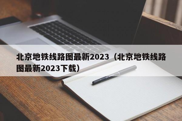 北京地铁线路图最新2023（北京地铁线路图最新2023下载）