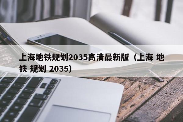 上海地铁规划2035高清最新版（上海 地铁 规划 2035）