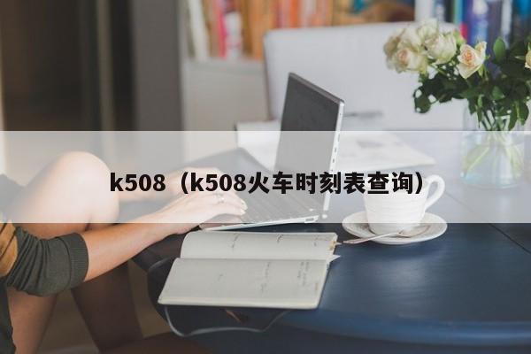 k508（k508火车时刻表查询）