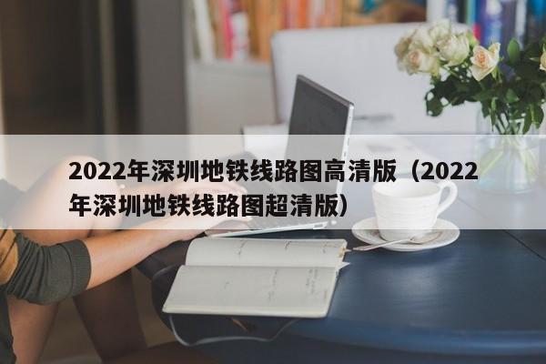 2022年深圳地铁线路图高清版（2022年深圳地铁线路图超清版）