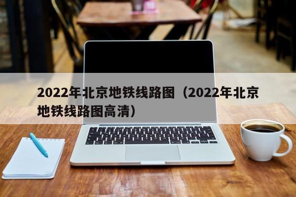 2022年北京地铁线路图（2022年北京地铁线路图高清）